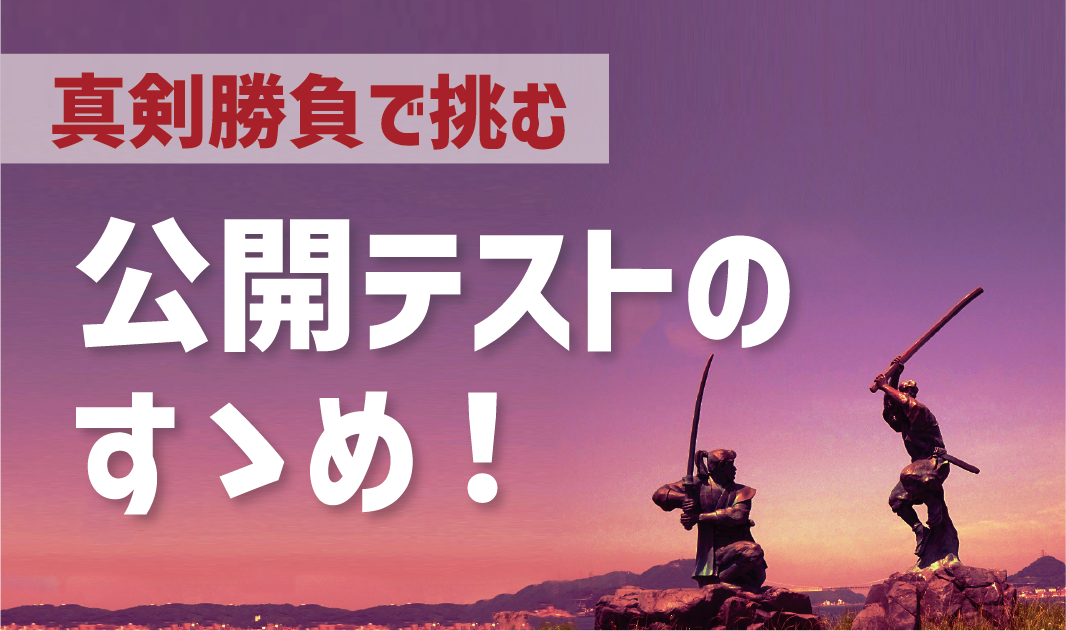 真剣勝負で臨む「公開テスト」のすゝめ！