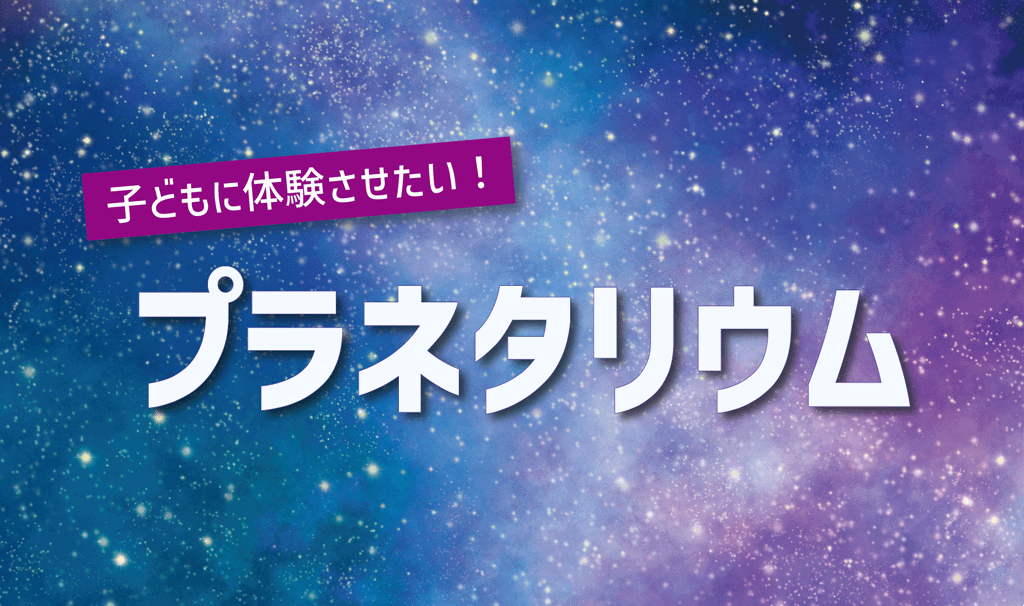 一度は子どもに体験させたい！プラネタリウム